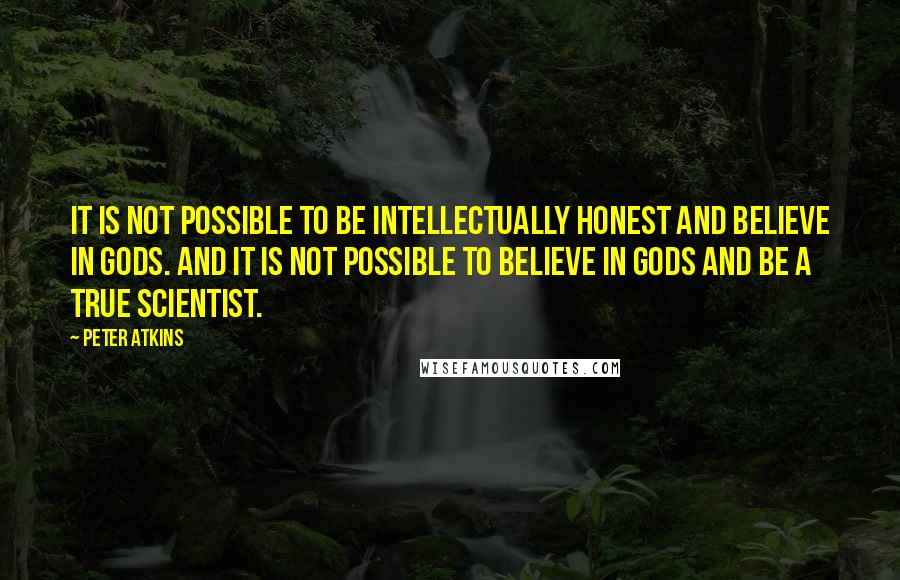 Peter Atkins Quotes: It is not possible to be intellectually honest and believe in gods. And it is not possible to believe in gods and be a true scientist.