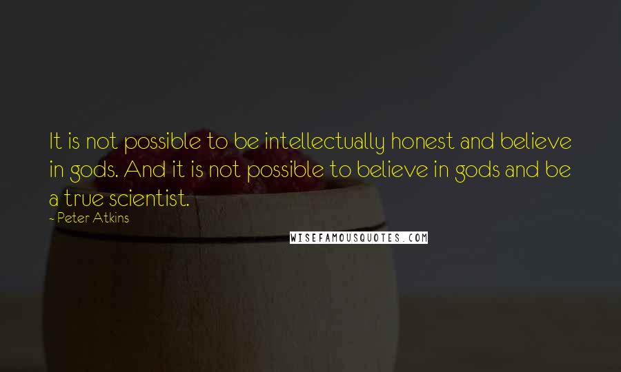 Peter Atkins Quotes: It is not possible to be intellectually honest and believe in gods. And it is not possible to believe in gods and be a true scientist.