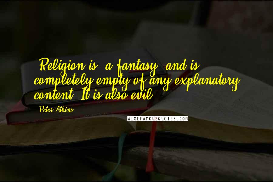 Peter Atkins Quotes: [Religion is] a fantasy [and is] completely empty of any explanatory content. It is also evil.