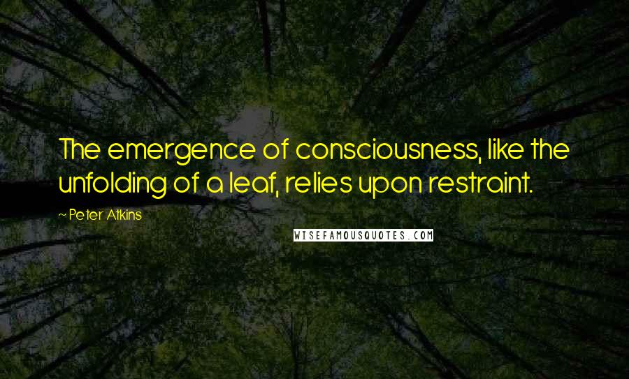 Peter Atkins Quotes: The emergence of consciousness, like the unfolding of a leaf, relies upon restraint.