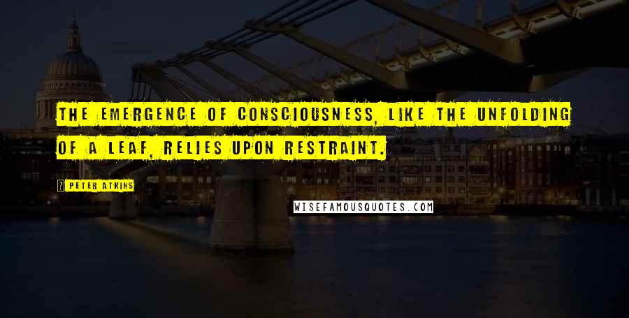 Peter Atkins Quotes: The emergence of consciousness, like the unfolding of a leaf, relies upon restraint.