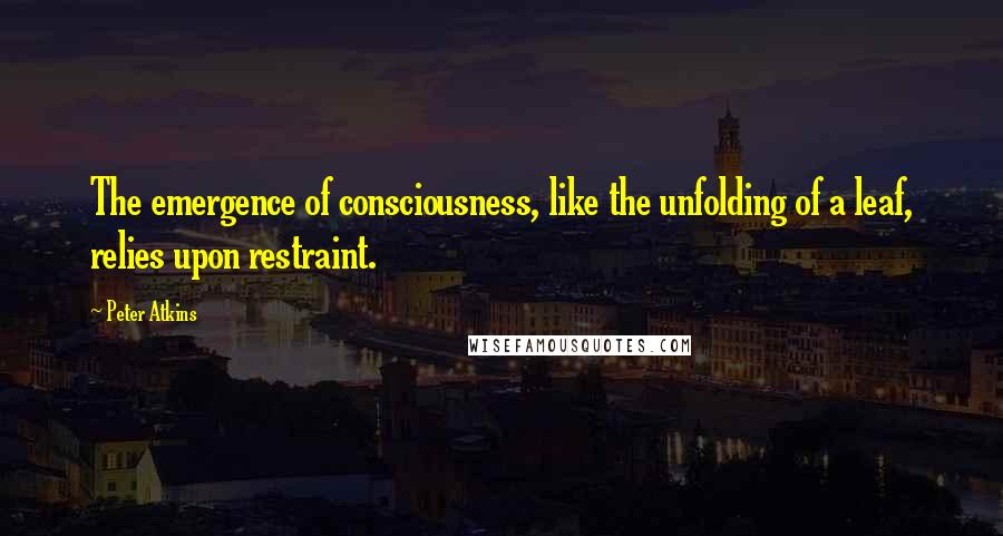 Peter Atkins Quotes: The emergence of consciousness, like the unfolding of a leaf, relies upon restraint.