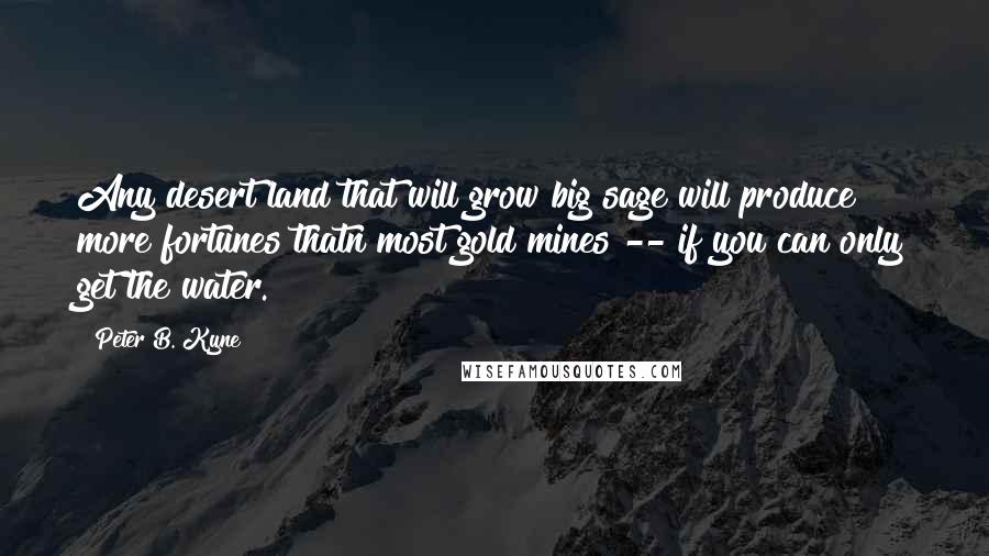 Peter B. Kyne Quotes: Any desert land that will grow big sage will produce more fortunes thatn most gold mines -- if you can only get the water.