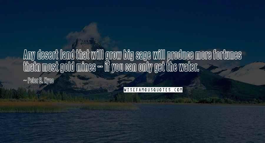 Peter B. Kyne Quotes: Any desert land that will grow big sage will produce more fortunes thatn most gold mines -- if you can only get the water.