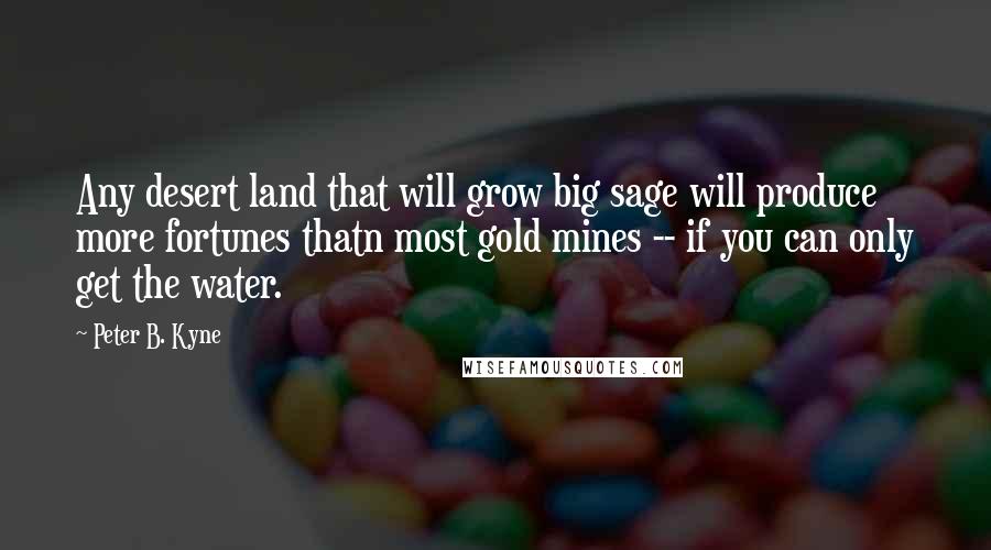 Peter B. Kyne Quotes: Any desert land that will grow big sage will produce more fortunes thatn most gold mines -- if you can only get the water.