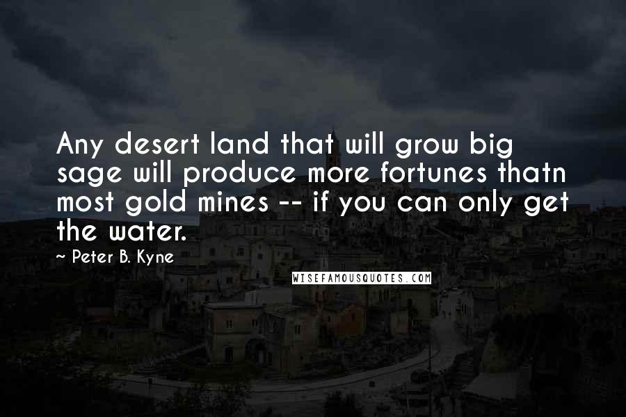 Peter B. Kyne Quotes: Any desert land that will grow big sage will produce more fortunes thatn most gold mines -- if you can only get the water.