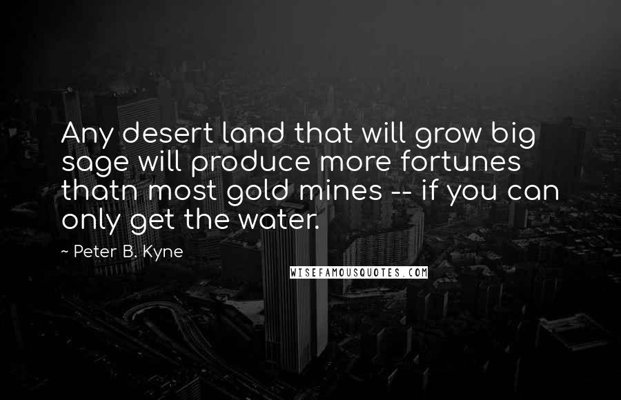 Peter B. Kyne Quotes: Any desert land that will grow big sage will produce more fortunes thatn most gold mines -- if you can only get the water.