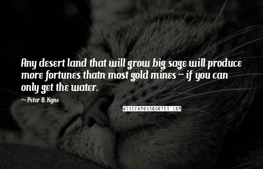 Peter B. Kyne Quotes: Any desert land that will grow big sage will produce more fortunes thatn most gold mines -- if you can only get the water.