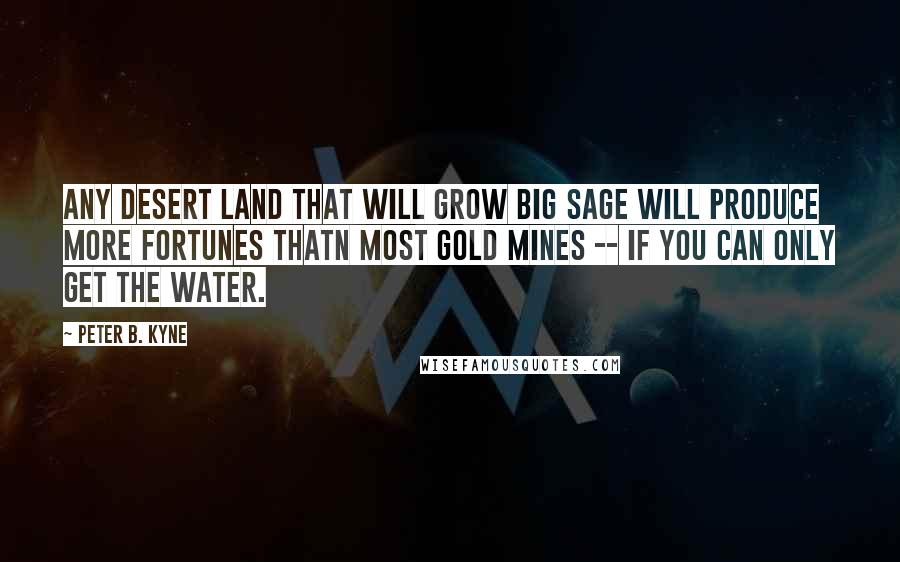 Peter B. Kyne Quotes: Any desert land that will grow big sage will produce more fortunes thatn most gold mines -- if you can only get the water.