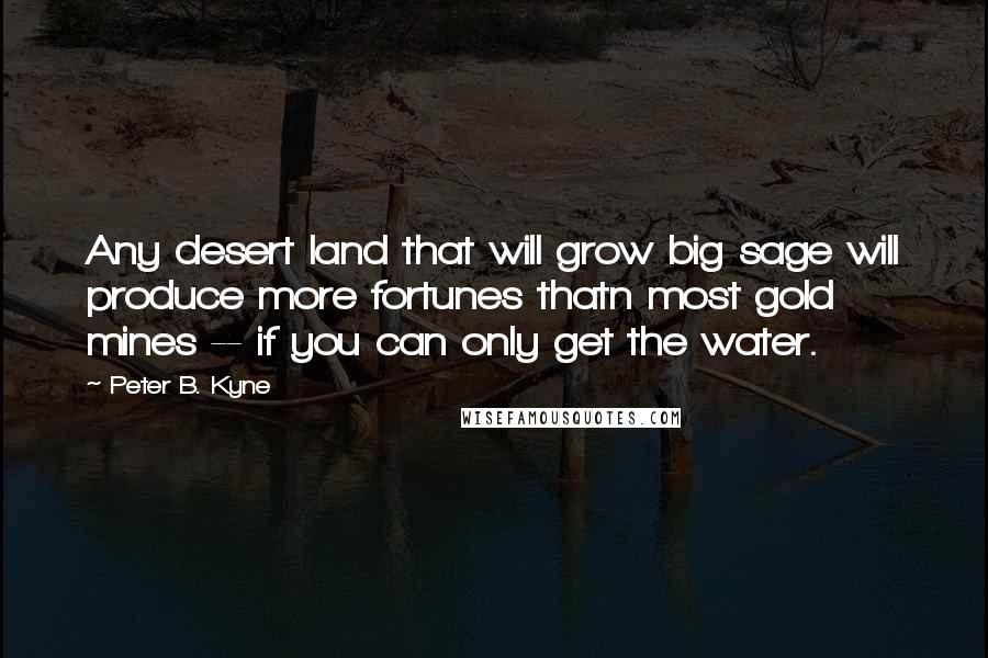 Peter B. Kyne Quotes: Any desert land that will grow big sage will produce more fortunes thatn most gold mines -- if you can only get the water.