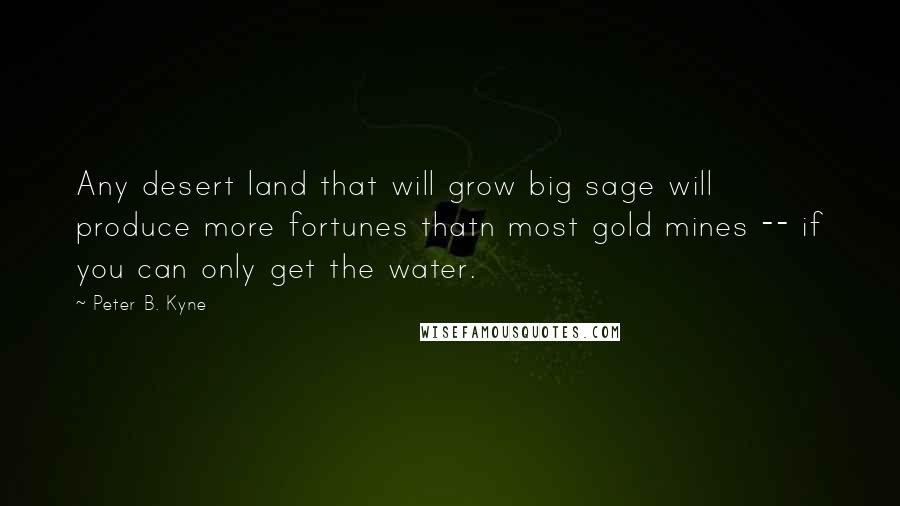 Peter B. Kyne Quotes: Any desert land that will grow big sage will produce more fortunes thatn most gold mines -- if you can only get the water.