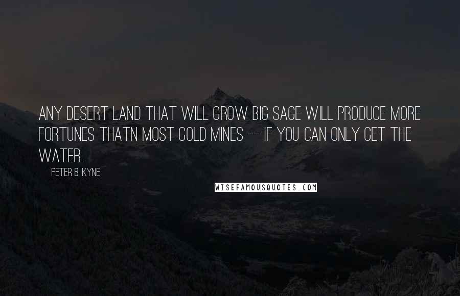 Peter B. Kyne Quotes: Any desert land that will grow big sage will produce more fortunes thatn most gold mines -- if you can only get the water.