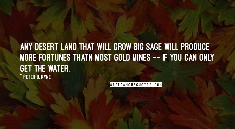 Peter B. Kyne Quotes: Any desert land that will grow big sage will produce more fortunes thatn most gold mines -- if you can only get the water.