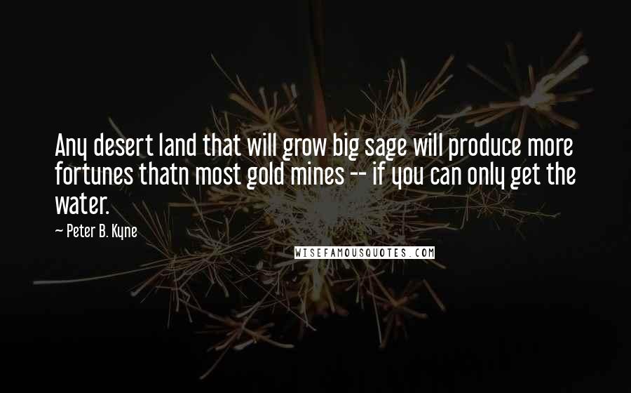 Peter B. Kyne Quotes: Any desert land that will grow big sage will produce more fortunes thatn most gold mines -- if you can only get the water.