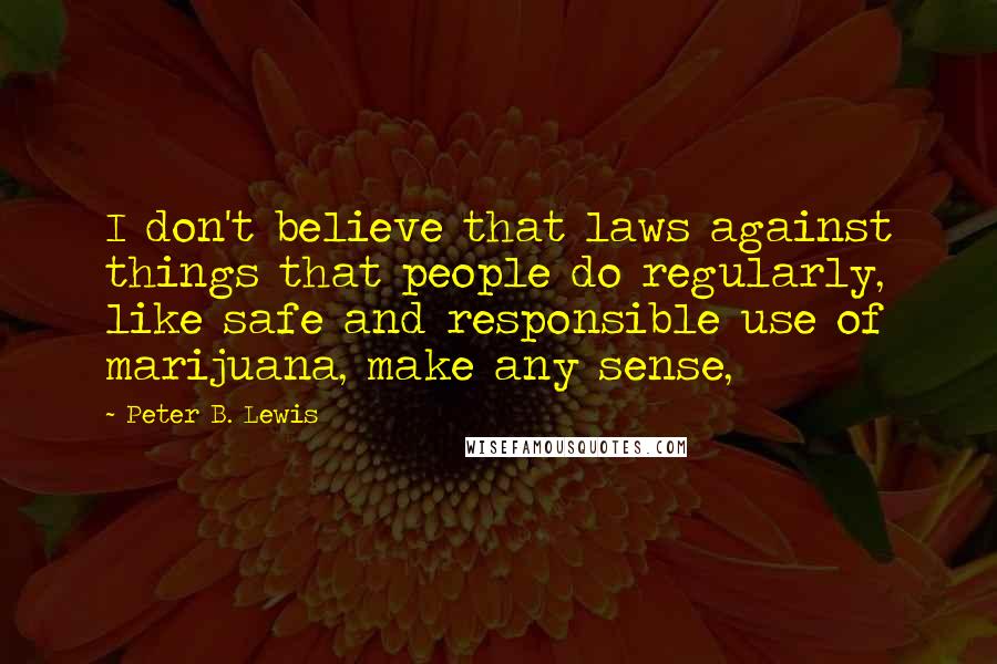 Peter B. Lewis Quotes: I don't believe that laws against things that people do regularly, like safe and responsible use of marijuana, make any sense,