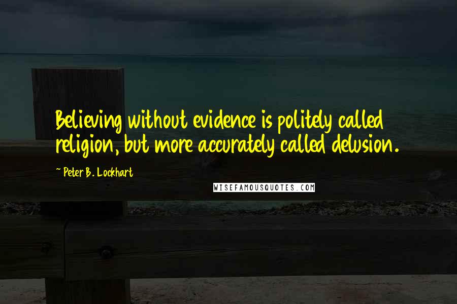 Peter B. Lockhart Quotes: Believing without evidence is politely called religion, but more accurately called delusion.