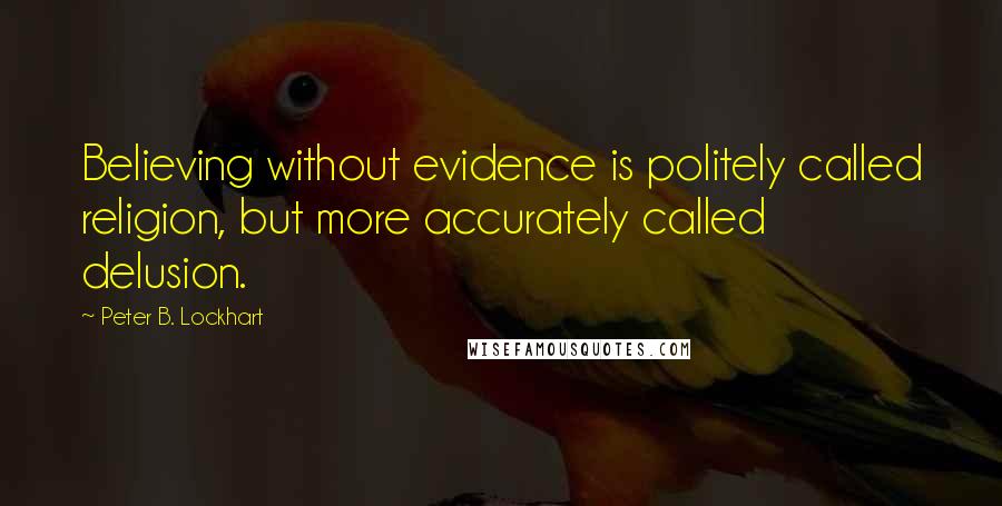 Peter B. Lockhart Quotes: Believing without evidence is politely called religion, but more accurately called delusion.