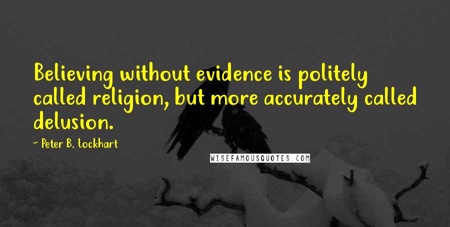 Peter B. Lockhart Quotes: Believing without evidence is politely called religion, but more accurately called delusion.