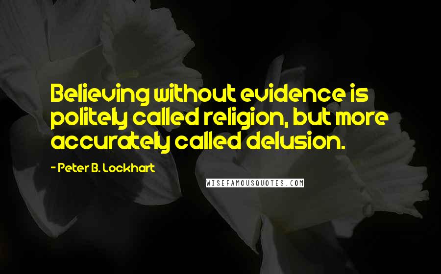 Peter B. Lockhart Quotes: Believing without evidence is politely called religion, but more accurately called delusion.