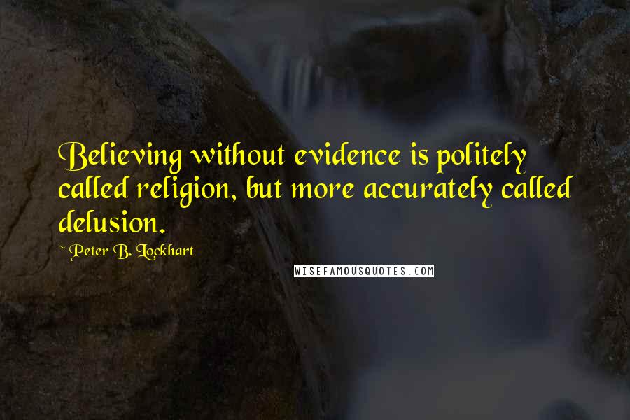 Peter B. Lockhart Quotes: Believing without evidence is politely called religion, but more accurately called delusion.