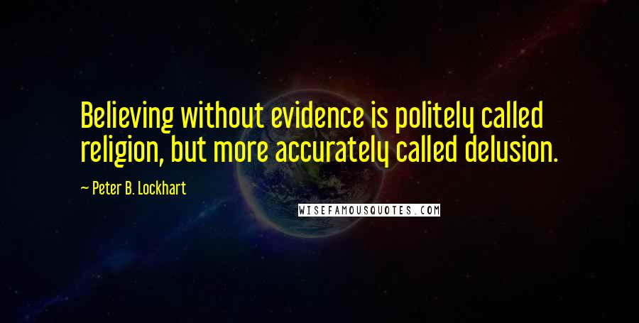 Peter B. Lockhart Quotes: Believing without evidence is politely called religion, but more accurately called delusion.