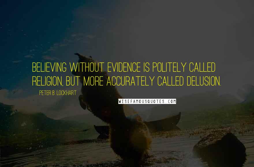 Peter B. Lockhart Quotes: Believing without evidence is politely called religion, but more accurately called delusion.