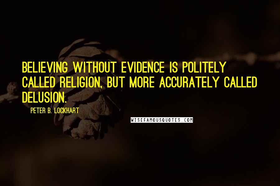 Peter B. Lockhart Quotes: Believing without evidence is politely called religion, but more accurately called delusion.