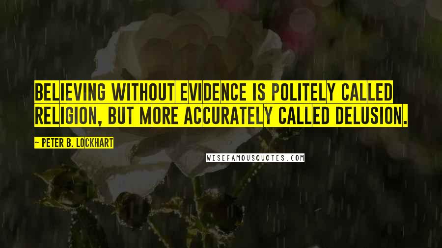 Peter B. Lockhart Quotes: Believing without evidence is politely called religion, but more accurately called delusion.