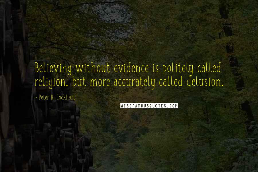 Peter B. Lockhart Quotes: Believing without evidence is politely called religion, but more accurately called delusion.