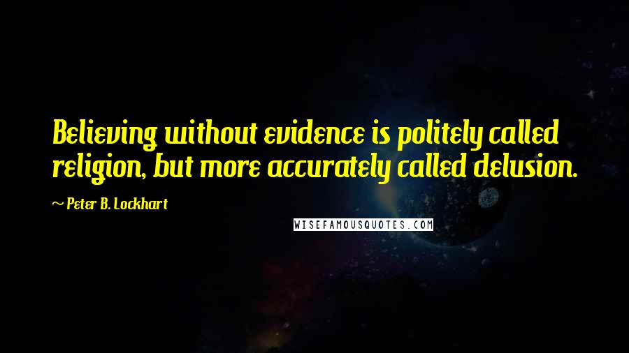 Peter B. Lockhart Quotes: Believing without evidence is politely called religion, but more accurately called delusion.