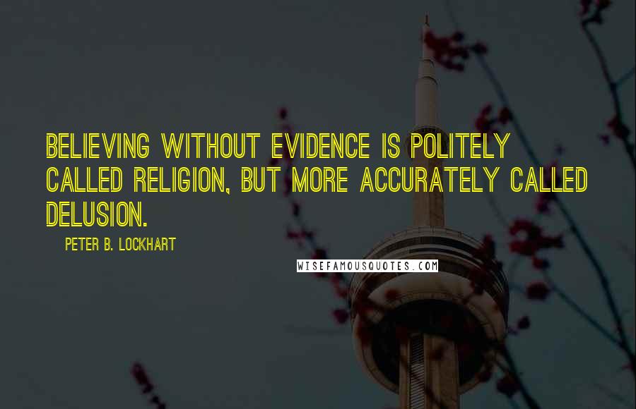 Peter B. Lockhart Quotes: Believing without evidence is politely called religion, but more accurately called delusion.