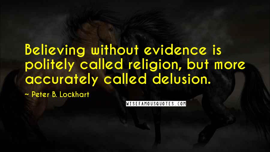 Peter B. Lockhart Quotes: Believing without evidence is politely called religion, but more accurately called delusion.