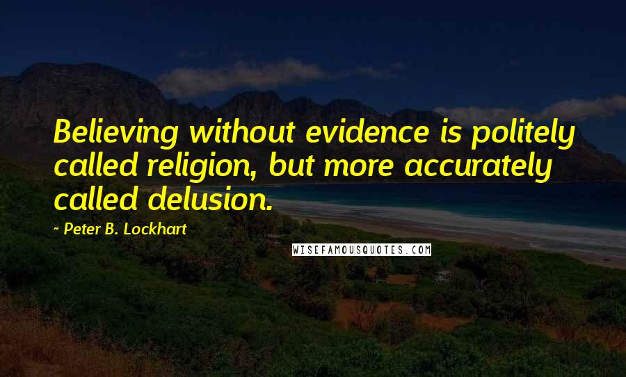 Peter B. Lockhart Quotes: Believing without evidence is politely called religion, but more accurately called delusion.
