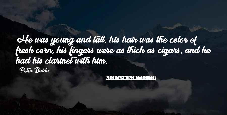 Peter Baida Quotes: He was young and tall, his hair was the color of fresh corn, his fingers were as thick as cigars, and he had his clarinet with him.