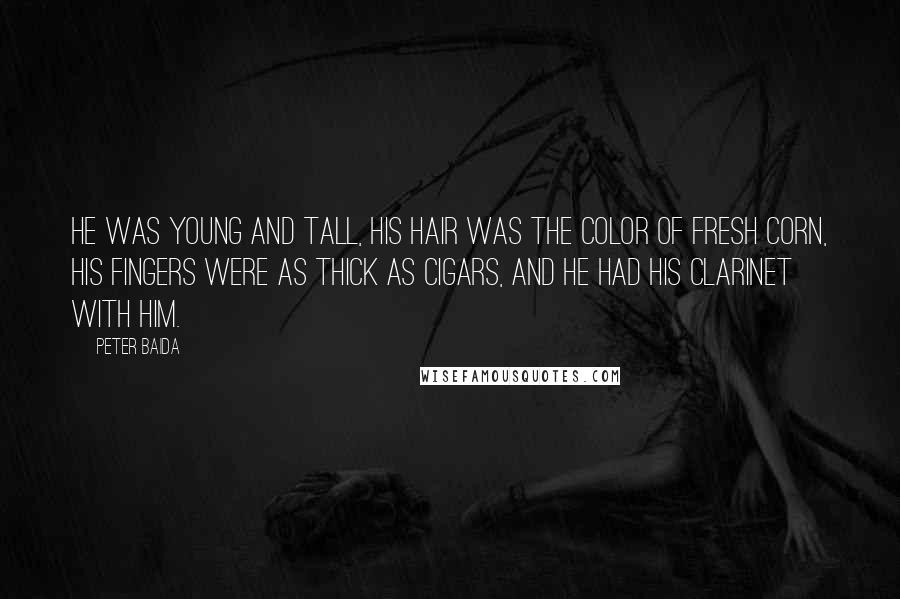 Peter Baida Quotes: He was young and tall, his hair was the color of fresh corn, his fingers were as thick as cigars, and he had his clarinet with him.