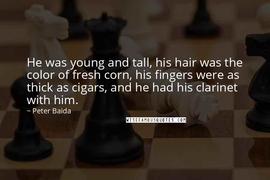 Peter Baida Quotes: He was young and tall, his hair was the color of fresh corn, his fingers were as thick as cigars, and he had his clarinet with him.