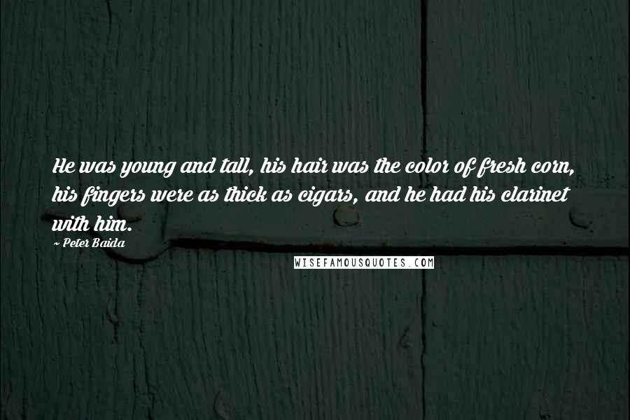 Peter Baida Quotes: He was young and tall, his hair was the color of fresh corn, his fingers were as thick as cigars, and he had his clarinet with him.