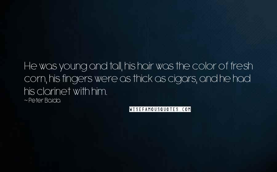 Peter Baida Quotes: He was young and tall, his hair was the color of fresh corn, his fingers were as thick as cigars, and he had his clarinet with him.