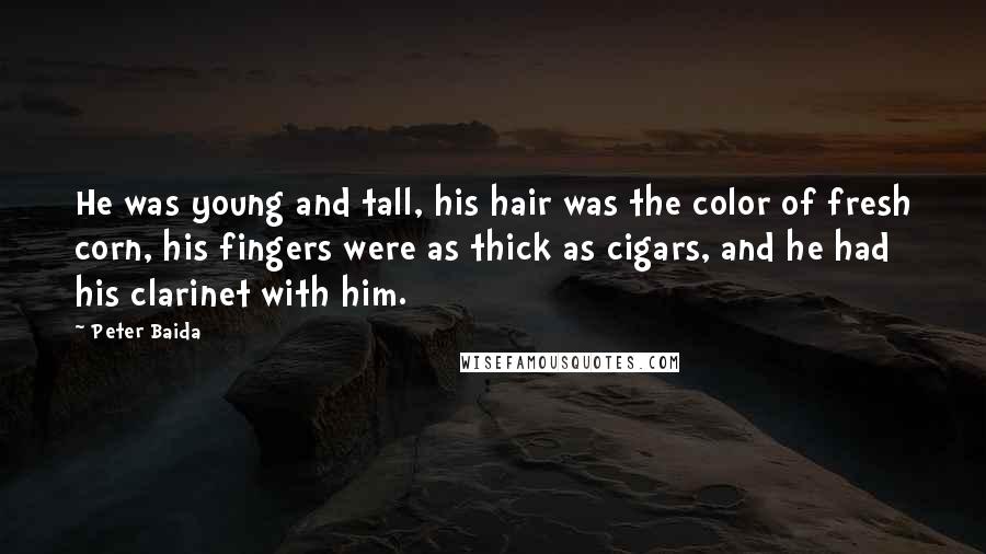 Peter Baida Quotes: He was young and tall, his hair was the color of fresh corn, his fingers were as thick as cigars, and he had his clarinet with him.