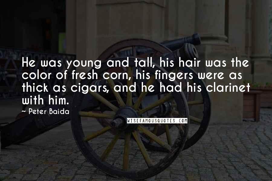 Peter Baida Quotes: He was young and tall, his hair was the color of fresh corn, his fingers were as thick as cigars, and he had his clarinet with him.