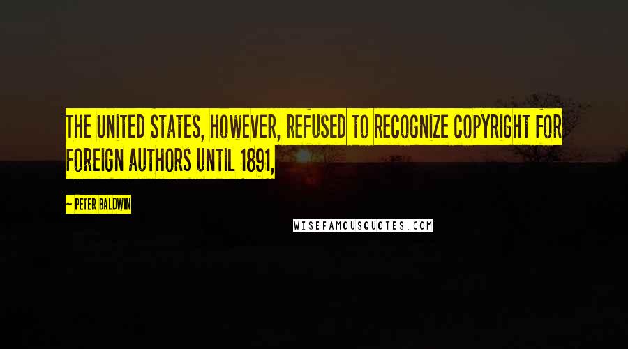 Peter Baldwin Quotes: The United States, however, refused to recognize copyright for foreign authors until 1891,