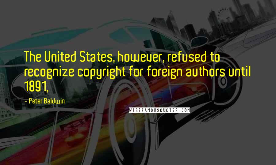 Peter Baldwin Quotes: The United States, however, refused to recognize copyright for foreign authors until 1891,