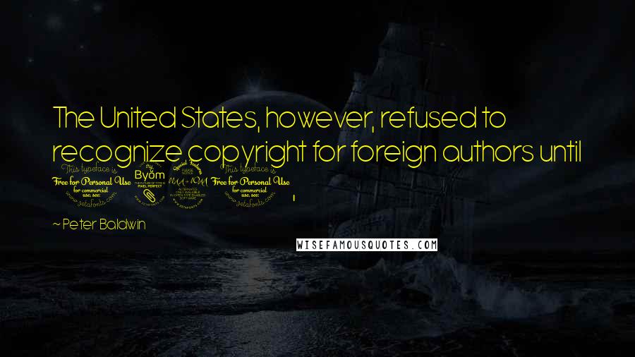 Peter Baldwin Quotes: The United States, however, refused to recognize copyright for foreign authors until 1891,
