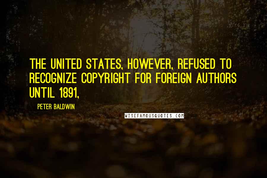 Peter Baldwin Quotes: The United States, however, refused to recognize copyright for foreign authors until 1891,