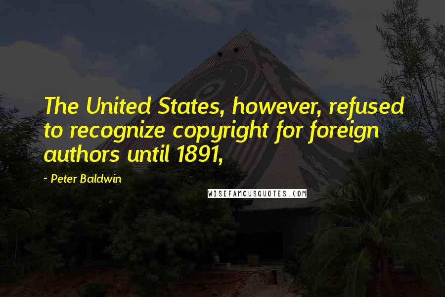 Peter Baldwin Quotes: The United States, however, refused to recognize copyright for foreign authors until 1891,