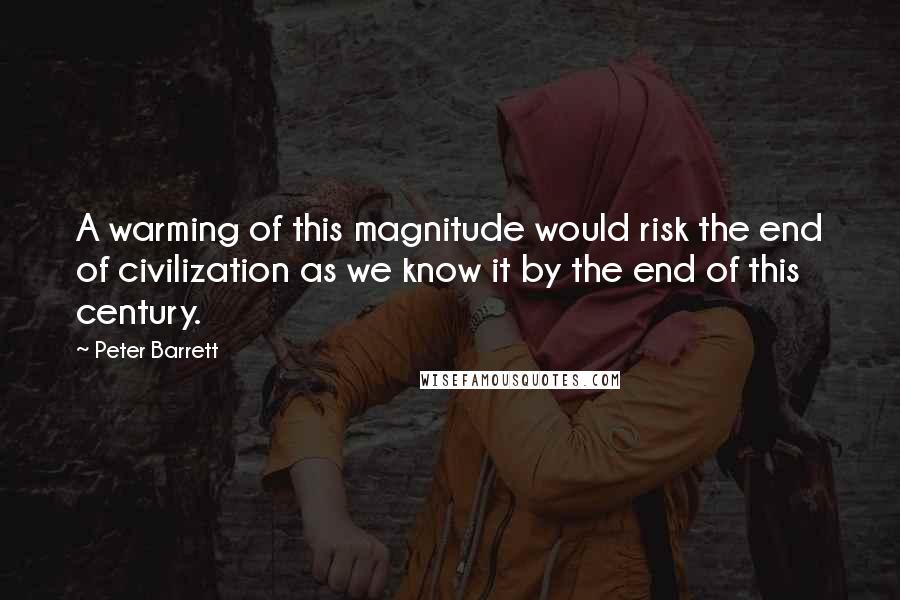 Peter Barrett Quotes: A warming of this magnitude would risk the end of civilization as we know it by the end of this century.