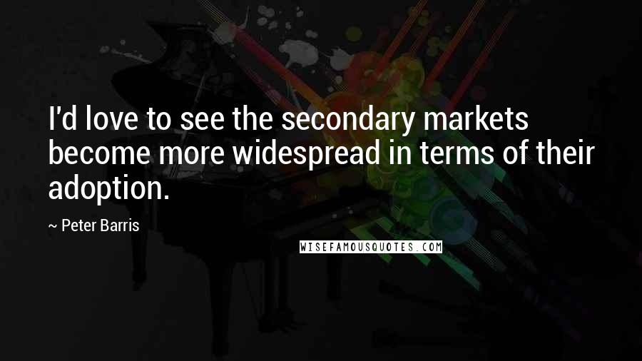 Peter Barris Quotes: I'd love to see the secondary markets become more widespread in terms of their adoption.