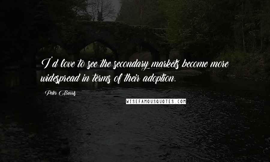 Peter Barris Quotes: I'd love to see the secondary markets become more widespread in terms of their adoption.