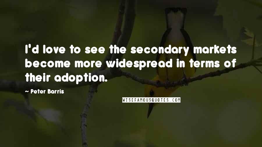 Peter Barris Quotes: I'd love to see the secondary markets become more widespread in terms of their adoption.