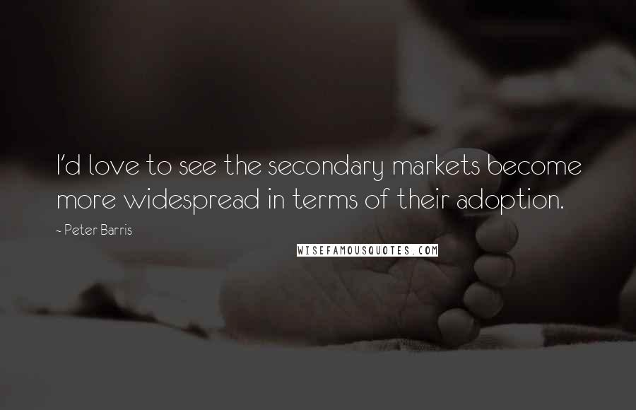 Peter Barris Quotes: I'd love to see the secondary markets become more widespread in terms of their adoption.